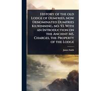 History of the old Lodge of Dumfries, now Denominated Dumfries Kilwinning, no. 53. With an Introduction on the Ancient MS. Charges, the Property of the Lodge