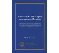 History of the Philadelphia almshouses and hospitals: from the beginning of the eighteenth to the ending of the nineteenth centuries, covering a ... of overseers of the poor, guardians of...