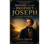 History of the Prophet Joseph by his Mother: A Firsthand Account of Joseph Smith, Early Mormon History, and the Latter-day Saints (Annotated)
