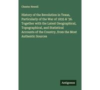 History of the Revolution in Texas, Particularly of the War of 1835 & '36. Together with the Latest Geographical, Topographical, and Statistical ... the Country, from the Most Authentic Sources