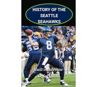 History of the Seattle Seahawks National Football League (NFL) Team: Built in the Noise Captures the History from Inception to the Present Day (The ... Series: A Comprehensive History of the NFL)
