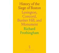 History of the Siege of Boston: Lexington, Concord, Bunker Hill, and Monument