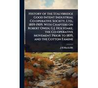 History of the Stalybridge Good Intent Industrial Co-operative Society, Ltd., 1859-1909. With Chapters on Robert Owen, G.J. Holyoake, the Co-operative Movement Prior to 1859, and the Cotton Famine