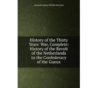 History of the Thirty Years' War, Complete.: History of the Revolt of the Netherlands to the Confederacy of the Gueux.