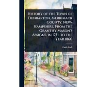History of the Town of Dunbarton, Merrimack County, New-Hampshire, From the Grant by Mason's Assigns, in 1751, to the Year 1860