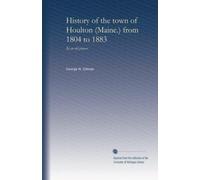 History of the town of Houlton (Maine.) from 1804 to 1883: By an old pioneer