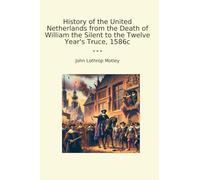 History of the United Netherlands from the Death of William the Silent to the Twelve Year's Truce, 1586c (Classic Books)