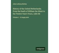 History of the United Netherlands; From the Death of William the Silent to the Twelve Year's Truce, 1584-86: Volume 1 - in large print