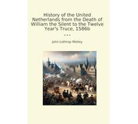 History of the United Netherlands from the Death of William the Silent to the Twelve Year's Truce, 1586b (Classic Books)