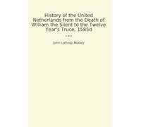 History of the United Netherlands from the Death of William the Silent to the Twelve Year's Truce, 1585d (Classic Books)