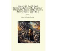 History of the United Netherlands from the Death of William the Silent to the Twelve Year's Truce, 1584-85a (Classic Books)