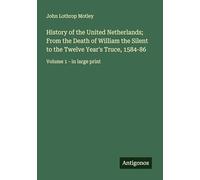 History of the United Netherlands; From the Death of William the Silent to the Twelve Year's Truce, 1584-86: Volume 1 - in large print