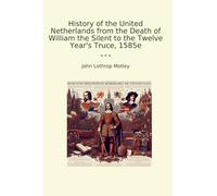 History of the United Netherlands from the Death of William the Silent to the Twelve Year's Truce, 1585e (Classic Books)