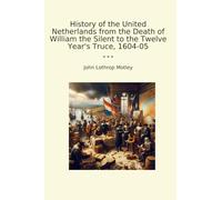 History of the United Netherlands from the Death of William the Silent to the Twelve Year's Truce, 1604-05 (Classic Books)