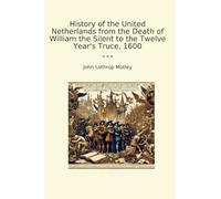 History of the United Netherlands from the Death of William the Silent to the Twelve Year's Truce, 1600 (Classic Books)