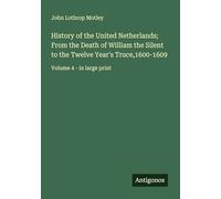 History of the United Netherlands; From the Death of William the Silent to the Twelve Year's Truce,1600-1609: Volume 4 - in large print