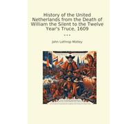 History of the United Netherlands from the Death of William the Silent to the Twelve Year's Truce, 1609 (Classic Books)