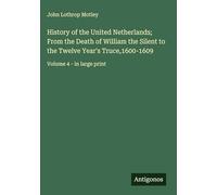 History of the United Netherlands; From the Death of William the Silent to the Twelve Year's Truce,1600-1609: Volume 4 - in large print