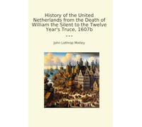 History of the United Netherlands from the Death of William the Silent to the Twelve Year's Truce, 1607b (Classic Books)