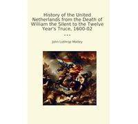 History of the United Netherlands from the Death of William the Silent to the Twelve Year's Truce, 1600-02 (Classic Books)