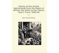 History of the United Netherlands from the Death of William the Silent to the Twelve Year's Truce, 1603-04 (Classic Books)