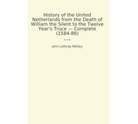 History of the United Netherlands from the Death of William the Silent to the Twelve Year's Truce - Complete (1584-86) (Classic Books)