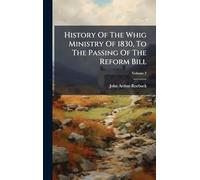 History Of The Whig Ministry Of 1830, To The Passing Of The Reform Bill