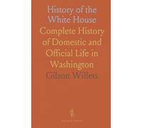 History of the White House: Complete History of Domestic and Official Life in Washington