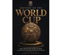 History of the World Cup: Ninety Minutes That Changed the World - The Complete Story of Football's Greatest Tournament, 1930-2026: 1 (World Cup History)