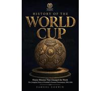 History of the World Cup: Ninety Minutes That Changed the World - The Complete Story of Football's Greatest Tournament, 1930-2026: 2 (World Cup History)