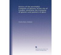 History of the worshipful Company of glaziers of the city of London, otherwise the Company of glaziers and painters of glass
