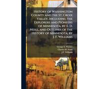 History of Washington County and the St. Croix Valley, Including the Explorers and Pioneers of Minnesota, by E. D. Neill, and Outlines of the History of Minnesota, by J. F. Williams