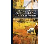 History of Wayne Lodge, No. 25, F. & A.M., Fort Wayne, Indiana
