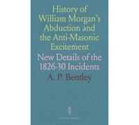 History of William Morgan's Abduction and the Anti-Masonic Excitement: New Details of the 1826-30 Incidents