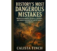 History’s Most Dangerous Mistakes: Unexpected Blunders, Betrayals, Accidents, and Ignored Warnings that Ignited Global Consequences