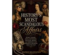 History’s Most Scandalous Affairs: Secret Lovers, Royal Mistresses, Political Messes, and Seriously Bad Romantic Decisions from the Past (Beatrice Bellweather History Series)