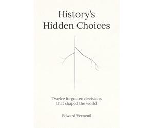 History's Hidden Choices: The Forgotten Decisions That Made the Modern World