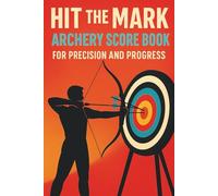 Hit the Mark: Archery Score Book for Precision and Progress: Track Your Archery Sessions, Improve Accuracy & Master Every Shot