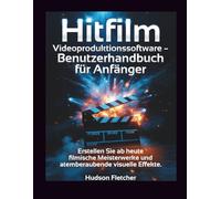 Hitfilm Videoproduktionssoftware - Benutzerhandbuch für Anfänger: Erstellen Sie ab heute filmische Meisterwerke und atemberaubende visuelle Effekte. (Edit Like a Pro)