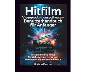 Hitfilm Videoproduktionssoftware - Benutzerhandbuch für Anfänger: Erstellen Sie ab heute filmische Meisterwerke und atemberaubende visuelle Effekte. (Edit Like a Pro)