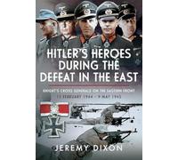 Hitler’s Heroes During The Defeat in the East: Knight’s Cross Generals on the Eastern Front, 13 February 1944 - 9 May 1945