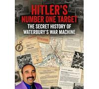 Hitler’s Number One Target: The Secret History of Waterbury’s War Machine: Waterbury, the Arsenal of the Arsenal: How Brass, Buttons, Time, Gyros, ... Measured, and Changed World Time Forever