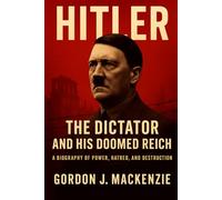 Hitler: The Dictator and His Doomed Reich: A Biography of Power, Hatred, and Destruction (The Dictator’s Burden)
