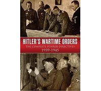 Hitler's Wartime Orders: The Complete Fuhrer Directives 1939-1945