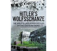 Hitler's Wolfsschanze: The Wolf's Lair Headquarters on the Eastern Front - An Illustrated Guide