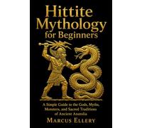 Hittite Mythology for Beginners: A Simple Guide to the Gods, Myths, Monsters, and Sacred Traditions of Ancient Anatolia
