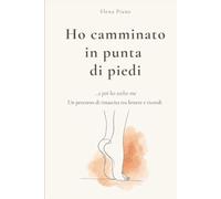 Ho camminato in punta di piedi: e poi ho scelto me - un percorso di rinascita tra lettere e ricordi