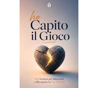 HO CAPITO IL GIOCO: 113 Lezioni per Ritrovarti e Riscoprire la Tua Libertà (Oltre le Maschere)