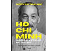 Ho Chi Minh: Father of Vietnam’s Revolution: The Life, Struggle, and Legacy of a Leader Who Defied Empires and Inspired the World (Leaders Who Shaped the World)