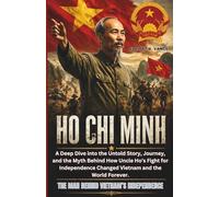 HO CHI MINH - The Man Behind Vietnam’s Independence: A Deep Dive into the Untold Story, Journey, and the Myth Behind How Uncle Ho’s Fight for Independence Changed Vietnam and the World Forever.